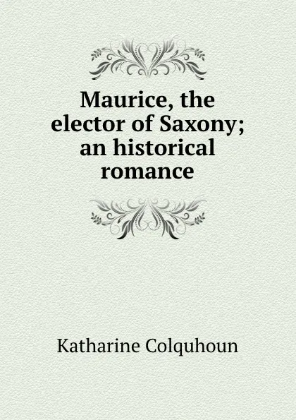 Обложка книги Maurice, the elector of Saxony; an historical romance, Katharine Colquhoun