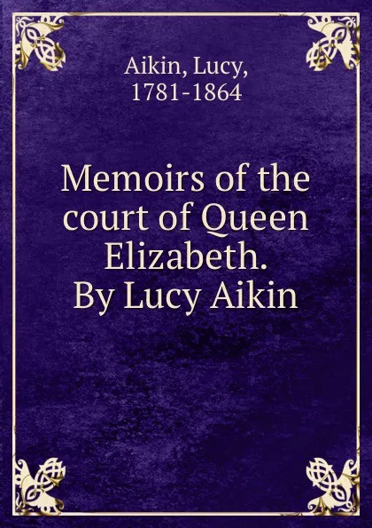 Обложка книги Memoirs of the court of Queen Elizabeth. By Lucy Aikin, Lucy Aikin
