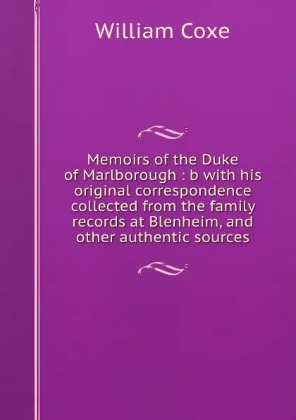 Обложка книги Memoirs of the Duke of Marlborough : b with his original correspondence collected from the family records at Blenheim, and other authentic sources, William Coxe