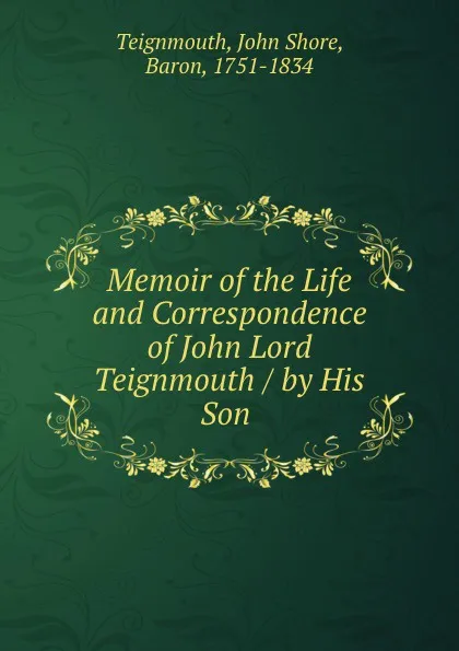 Обложка книги Memoir of the Life and Correspondence of John Lord Teignmouth / by His Son ., John Shore Teignmouth