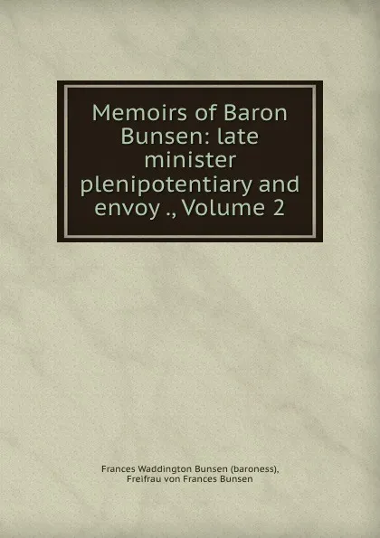 Обложка книги Memoirs of Baron Bunsen: late minister plenipotentiary and envoy ., Volume 2, Frances Waddington Bunsen