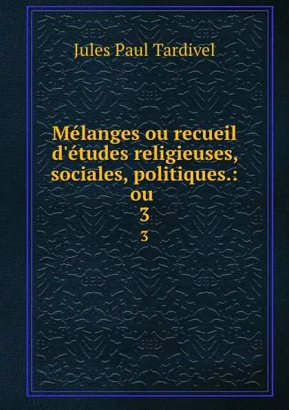 Обложка книги Melanges ou recueil d.etudes religieuses, sociales, politiques.: ou . 3, Jules Paul Tardivel