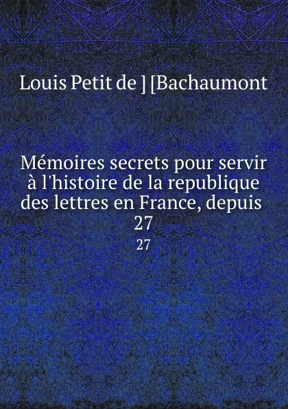 Обложка книги Memoires secrets pour servir a l.histoire de la republique des lettres en France, depuis . 27, Louis Petit de Bachaumont