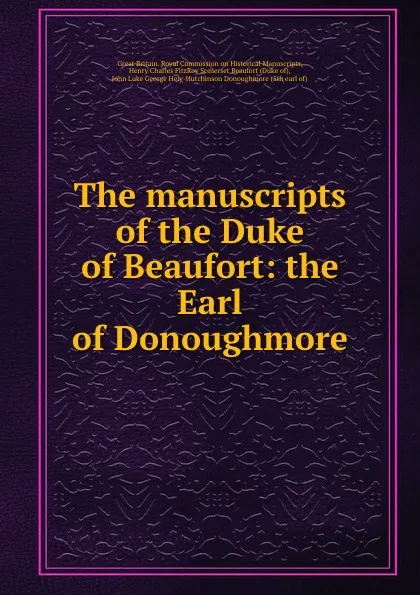 Обложка книги The manuscripts of the Duke of Beaufort: the Earl of Donoughmore, Great Britain. Royal Commission on Historical Manuscripts