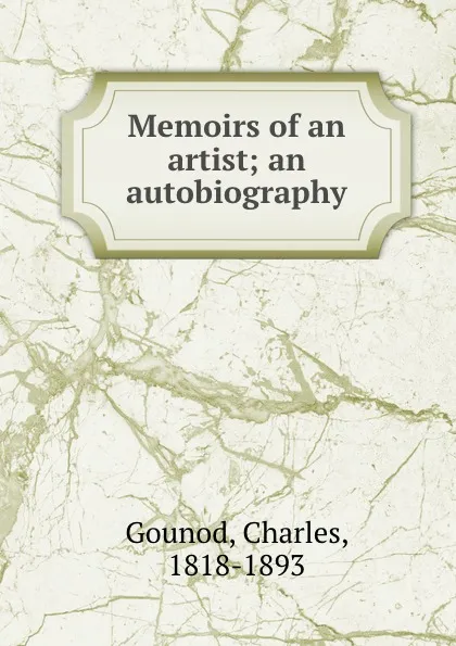 Обложка книги Memoirs of an artist; an autobiography, Charles Gounod