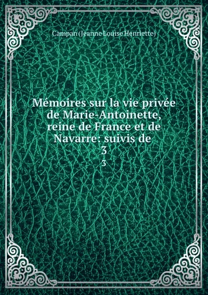 Обложка книги Memoires sur la vie privee de Marie-Antoinette, reine de France et de Navarre: suivis de . 3, Campan Jeanne Louise Henriette