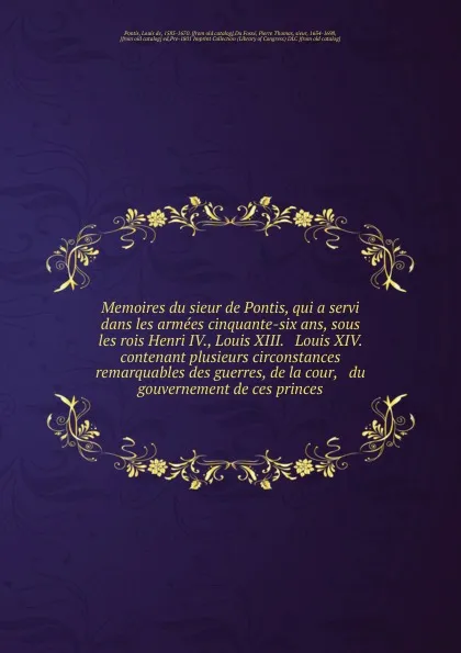 Обложка книги Memoires du sieur de Pontis, qui a servi dans les armees cinquante-six ans, sous les rois Henri IV., Louis XIII. . Louis XIV. contenant plusieurs circonstances remarquables des guerres, de la cour, . du gouvernement de ces princes, Louis de Pontis