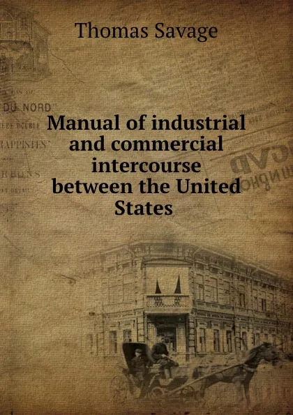 Обложка книги Manual of industrial and commercial intercourse between the United States ., Thomas Savage