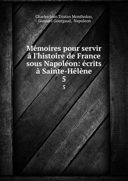 Обложка книги Memoires pour servir a l.histoire de France sous Napoleon: ecrits a Sainte-Helene. 5, Charles Jean Tristan Montholon