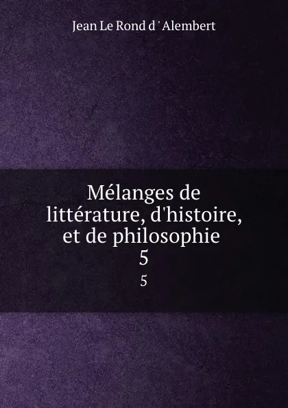 Обложка книги Melanges de litterature, d.histoire, et de philosophie . 5, Jean le Rond d'Alembert