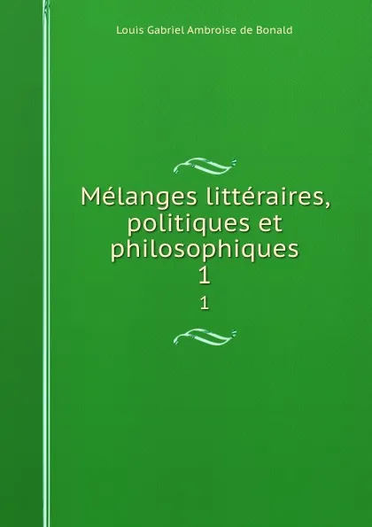Обложка книги Melanges litteraires, politiques et philosophiques. 1, Louis Gabriel Ambroise de Bonald