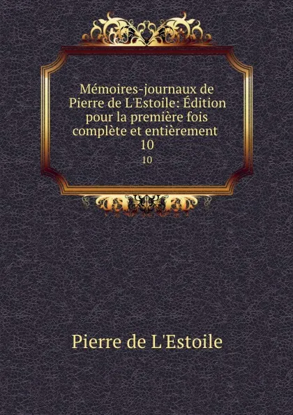 Обложка книги Memoires-journaux de Pierre de L.Estoile: Edition pour la premiere fois complete et entierement . 10, Pierre de L'Estoile