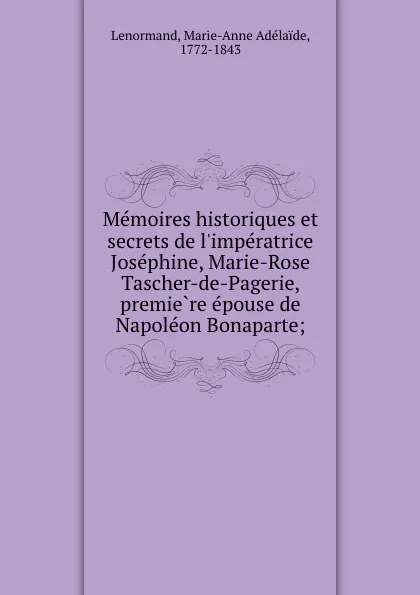 Обложка книги Memoires historiques et secrets de l.imperatrice Josephine, Marie-Rose Tascher-de-Pagerie, premiere epouse de Napoleon Bonaparte;, Marie-Anne Adélaide Lenormand