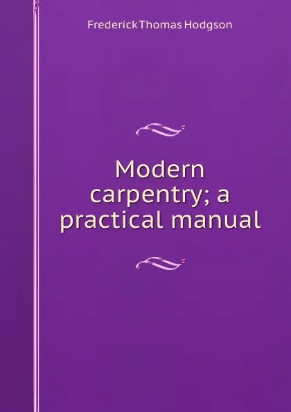 Обложка книги Modern carpentry; a practical manual, Frederick Thomas Hodgson