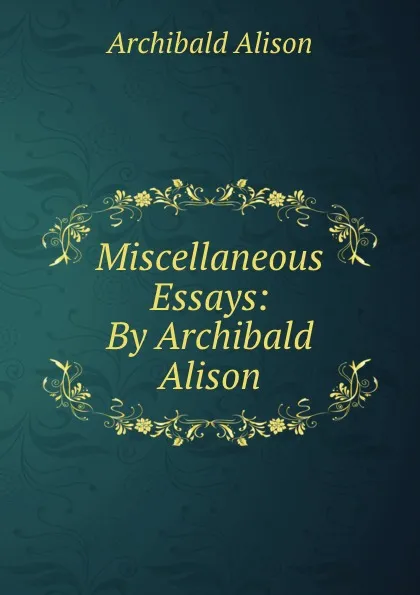 Обложка книги Miscellaneous Essays: By Archibald Alison, Archibald Alison