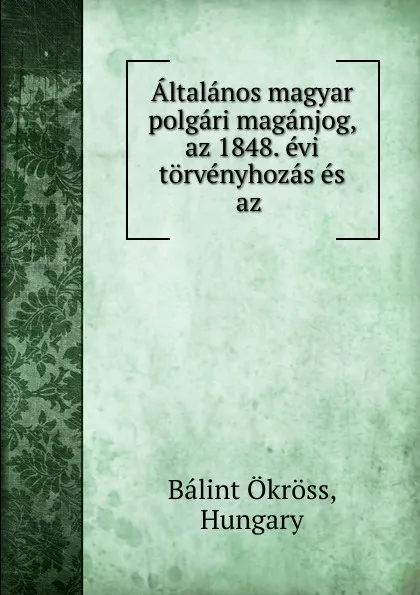 Обложка книги Altalanos magyar polgari maganjog, az 1848. evi torvenyhozas es az ., Bálint Ökröss