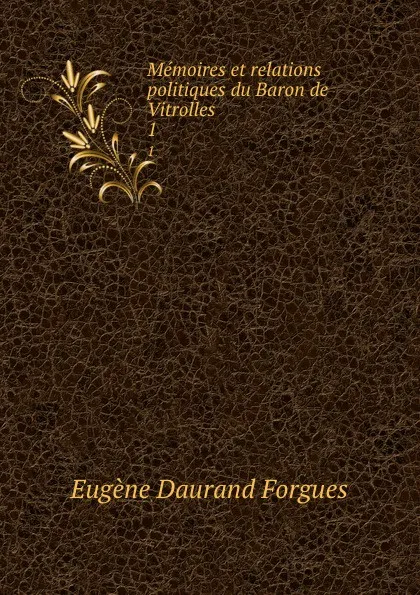 Обложка книги Memoires et relations politiques du Baron de Vitrolles. 1, Eugène Daurand Forgues