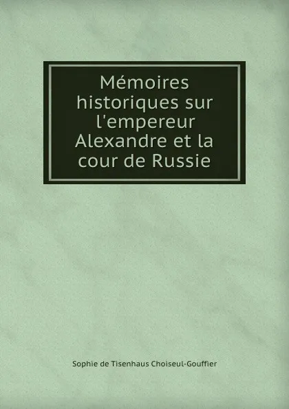 Обложка книги Memoires historiques sur l.empereur Alexandre et la cour de Russie, Sophie de Tisenhaus Choiseul-Gouffier