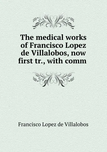 Обложка книги The medical works of Francisco Lopez de Villalobos, now first tr., with comm ., Francisco Lopez de Villalobos