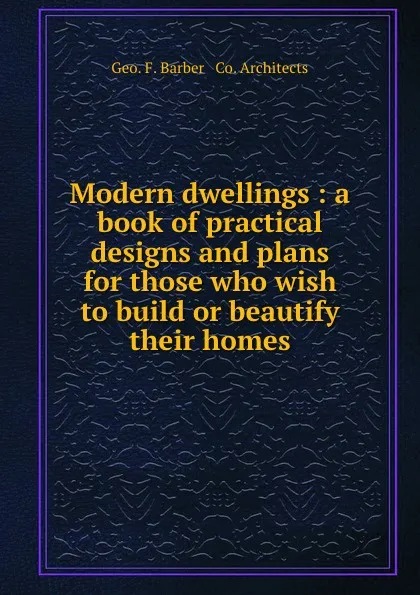 Обложка книги Modern dwellings : a book of practical designs and plans for those who wish to build or beautify their homes, Geo. F. Barber. Architects