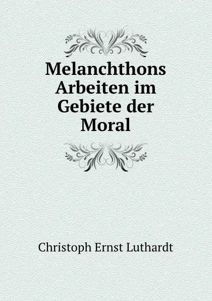 Обложка книги Melanchthons Arbeiten im Gebiete der Moral, Christoph Ernst Luthardt