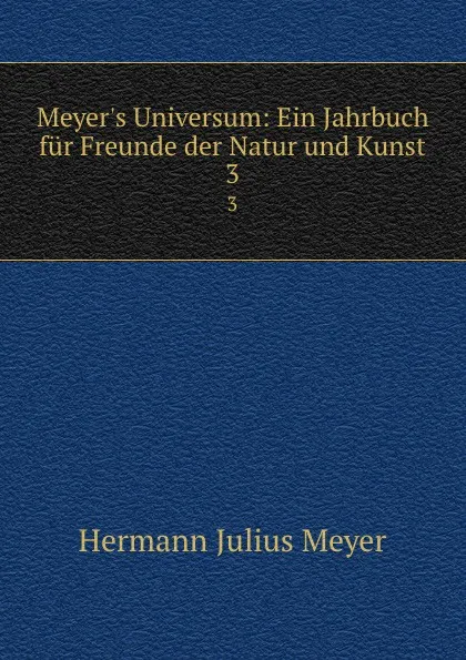 Обложка книги Meyer.s Universum: Ein Jahrbuch fur Freunde der Natur und Kunst. 3, Hermann Julius Meyer