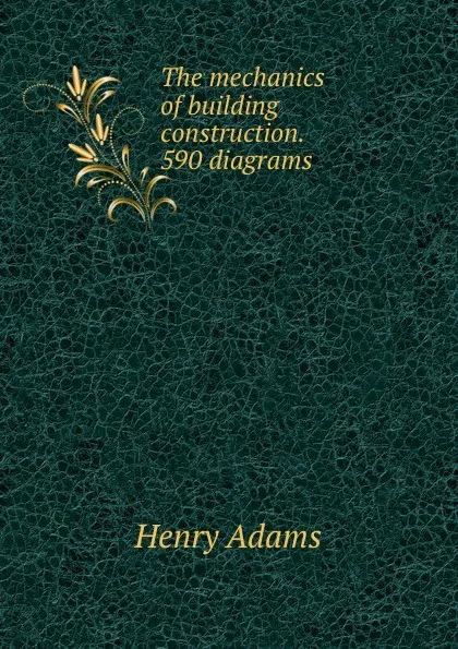 Обложка книги The mechanics of building construction. 590 diagrams, Henry Adams