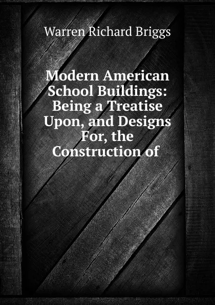Обложка книги Modern American School Buildings: Being a Treatise Upon, and Designs For, the Construction of ., Warren Richard Briggs