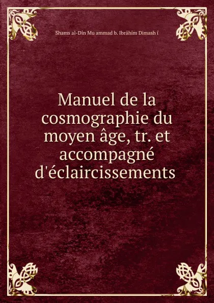 Обложка книги Manuel de la cosmographie du moyen age, tr. et accompagne d.eclaircissements ., Shams al-Din Muḥammad b. Ibrâhim Dimashḳi