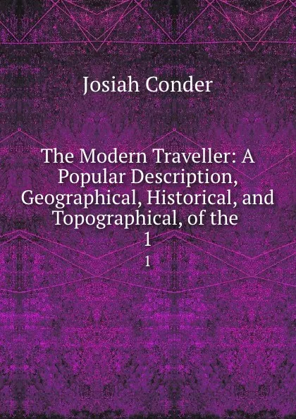 Обложка книги The Modern Traveller: A Popular Description, Geographical, Historical, and Topographical, of the . 1, Josiah Conder