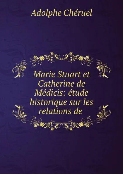 Обложка книги Marie Stuart et Catherine de Medicis: etude historique sur les relations de ., Adolphe Chéruel