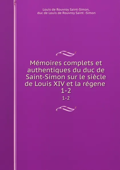 Обложка книги Memoires complets et authentiques du duc de Saint-Simon sur le siecle de Louis XIV et la regene . 1-2, Louis de Rouvroy Saint-Simon