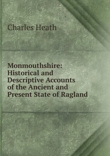 Обложка книги Monmouthshire: Historical and Descriptive Accounts of the Ancient and Present State of Ragland ., Charles Heath