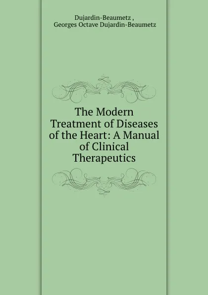 Обложка книги The Modern Treatment of Diseases of the Heart: A Manual of Clinical Therapeutics, Dujardin-Beaumetz