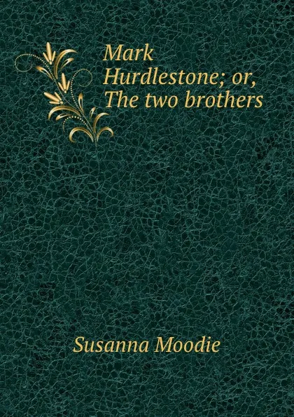 Обложка книги Mark Hurdlestone; or, The two brothers, Susanna Moodie