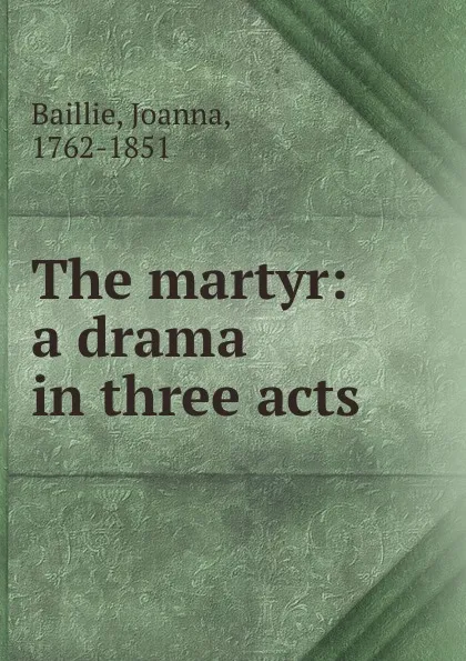 Обложка книги The martyr: a drama in three acts, Joanna Baillie