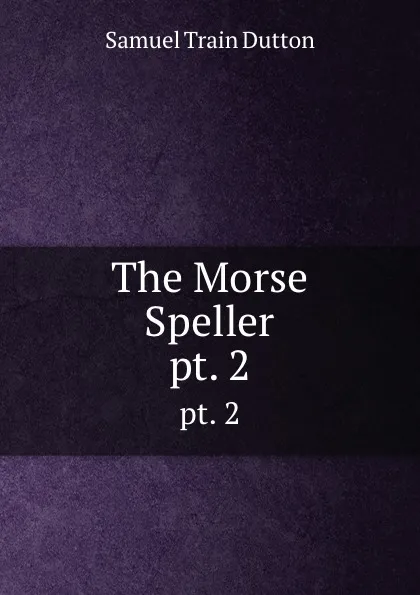 Обложка книги The Morse Speller. pt. 2, Samuel Train Dutton