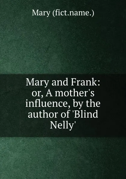 Обложка книги Mary and Frank: or, A mother.s influence, by the author of .Blind Nelly.., Mary