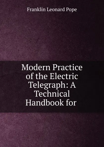 Обложка книги Modern Practice of the Electric Telegraph: A Technical Handbook for ., Franklin Leonard Pope