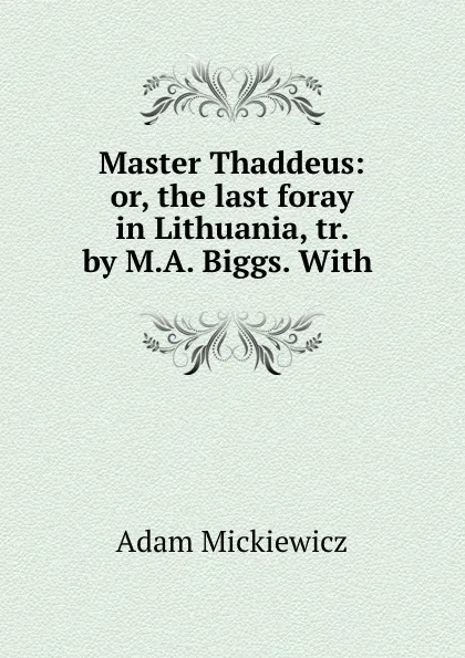 Обложка книги Master Thaddeus: or, the last foray in Lithuania, tr. by M.A. Biggs. With ., Adam Mickiewicz