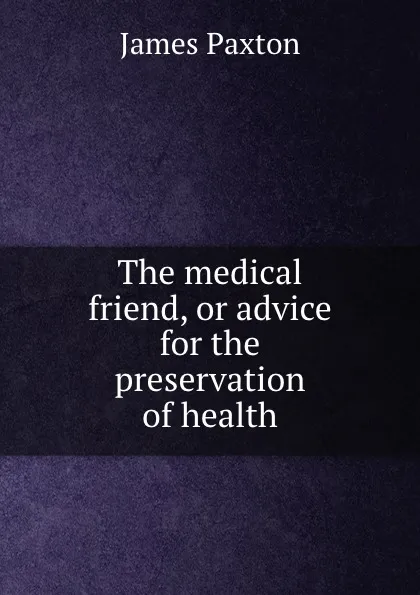 Обложка книги The medical friend, or advice for the preservation of health, James Paxton