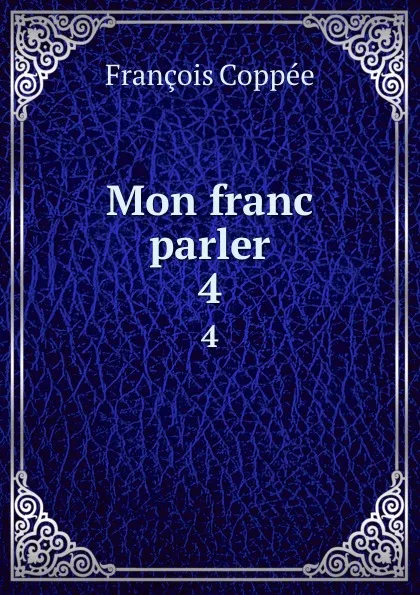 Обложка книги Mon franc parler. 4, François Coppée