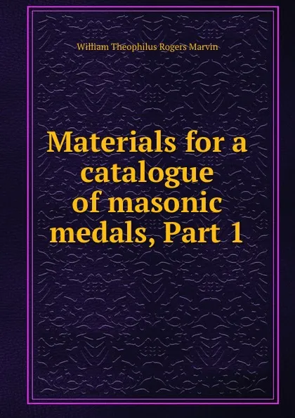 Обложка книги Materials for a catalogue of masonic medals, Part 1, William Theophilus Rogers Marvin