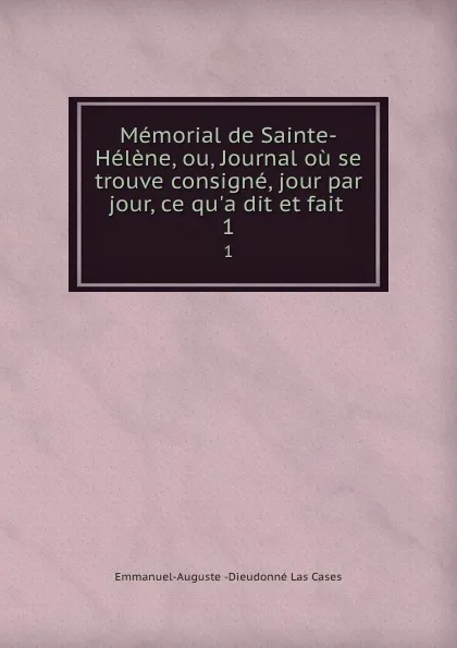 Обложка книги Memorial de Sainte-Helene, ou, Journal ou se trouve consigne, jour par jour, ce qu.a dit et fait . 1, Emmanuel-Auguste Dieudonné Las Cases