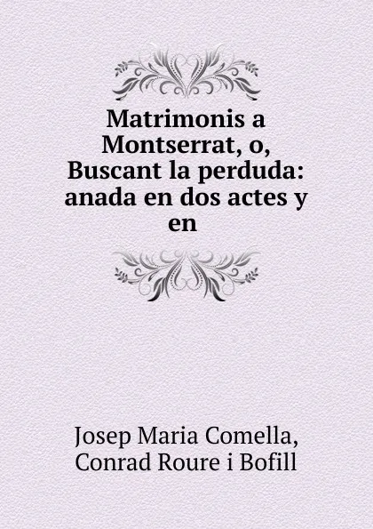 Обложка книги Matrimonis a Montserrat, o, Buscant la perduda: anada en dos actes y en ., Josep Maria Comella