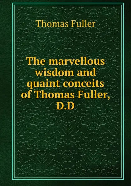 Обложка книги The marvellous wisdom and quaint conceits of Thomas Fuller, D.D., Fuller Thomas