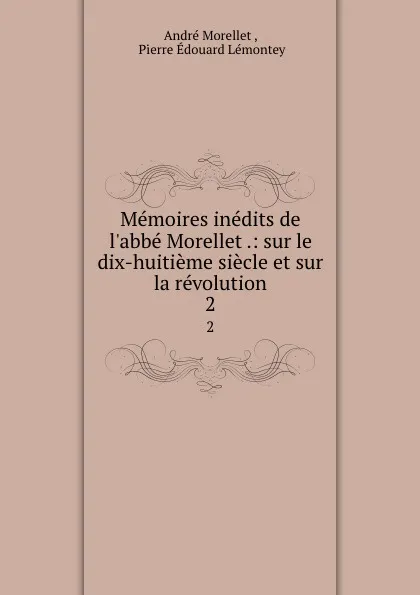 Обложка книги Memoires inedits de l.abbe Morellet .: sur le dix-huitieme siecle et sur la revolution. 2, André Morellet