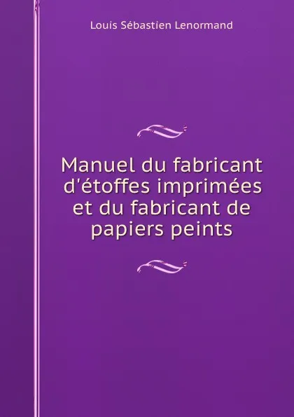 Обложка книги Manuel du fabricant d.etoffes imprimees et du fabricant de papiers peints, Louis Sébastien Lenormand