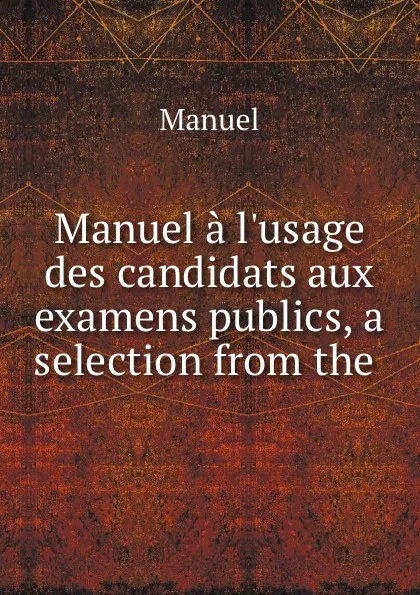 Обложка книги Manuel a l.usage des candidats aux examens publics, a selection from the ., Manuel