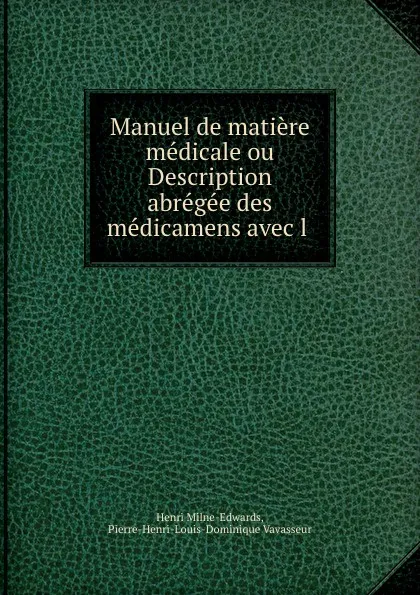 Обложка книги Manuel de matiere medicale ou Description abregee des medicamens avec l ., Henri Milne-Edwards